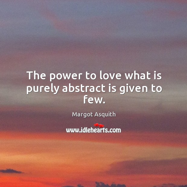 The power to love what is purely abstract is given to few. Margot Asquith Picture Quote