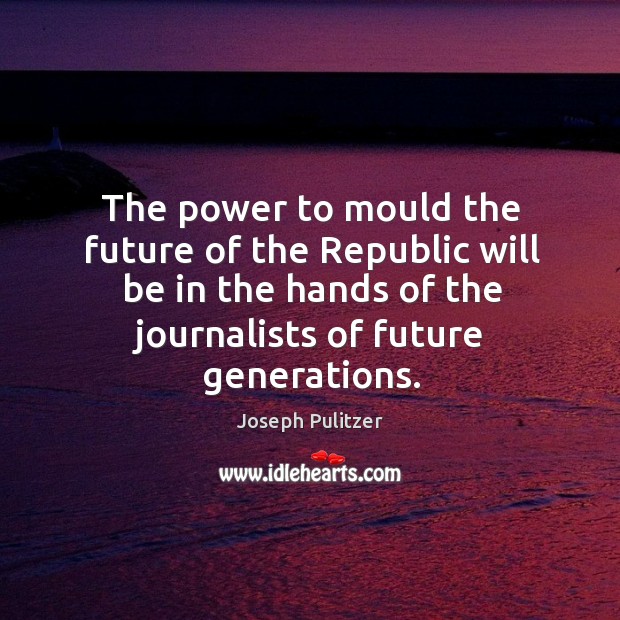 The power to mould the future of the republic will be in the hands of the journalists of future generations. Joseph Pulitzer Picture Quote