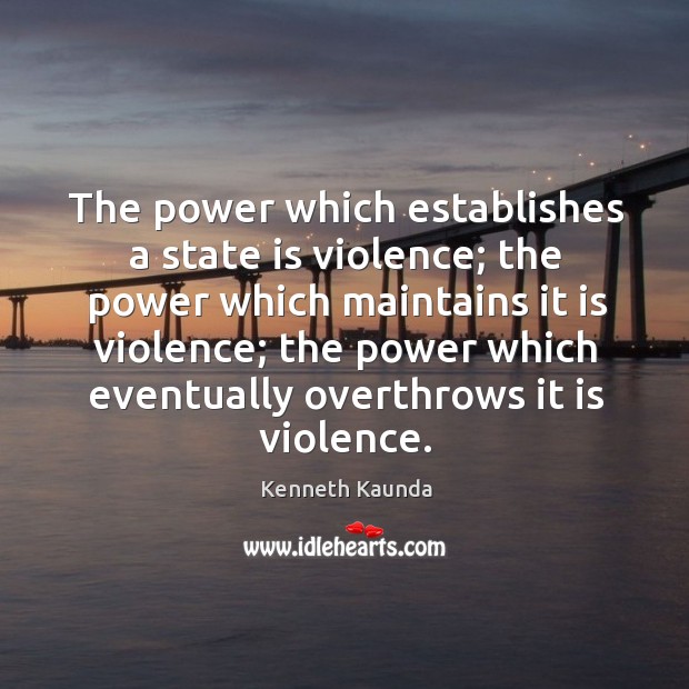 The power which establishes a state is violence; the power which maintains it is violence Kenneth Kaunda Picture Quote