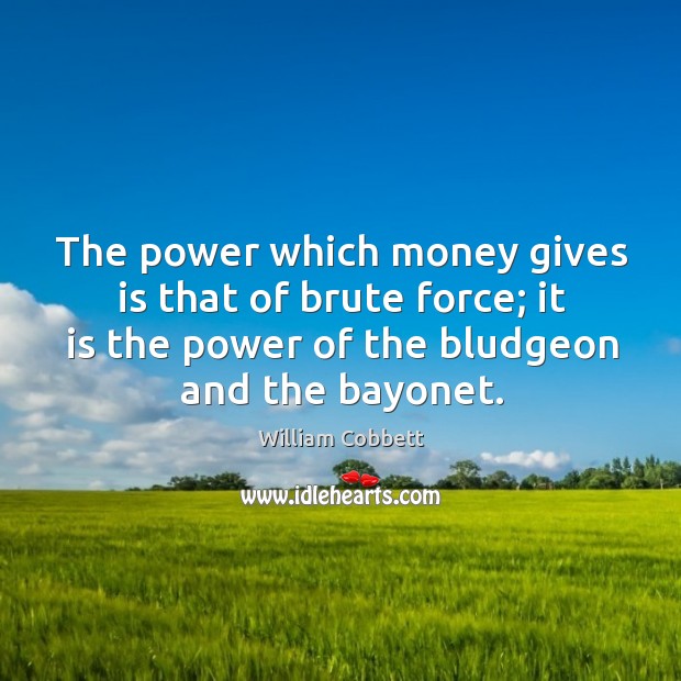 The power which money gives is that of brute force; it is the power of the bludgeon and the bayonet. William Cobbett Picture Quote