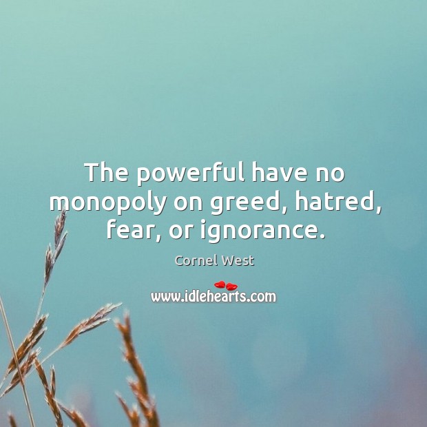 The powerful have no monopoly on greed, hatred, fear, or ignorance. Cornel West Picture Quote