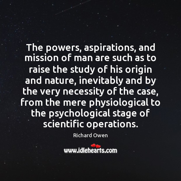 The powers, aspirations, and mission of man are such as to raise Richard Owen Picture Quote
