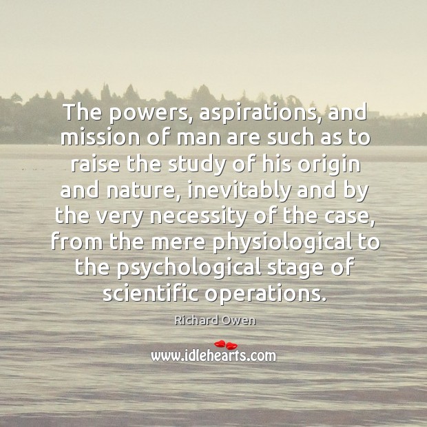 The powers, aspirations, and mission of man are such as to raise the study of his origin and nature Richard Owen Picture Quote