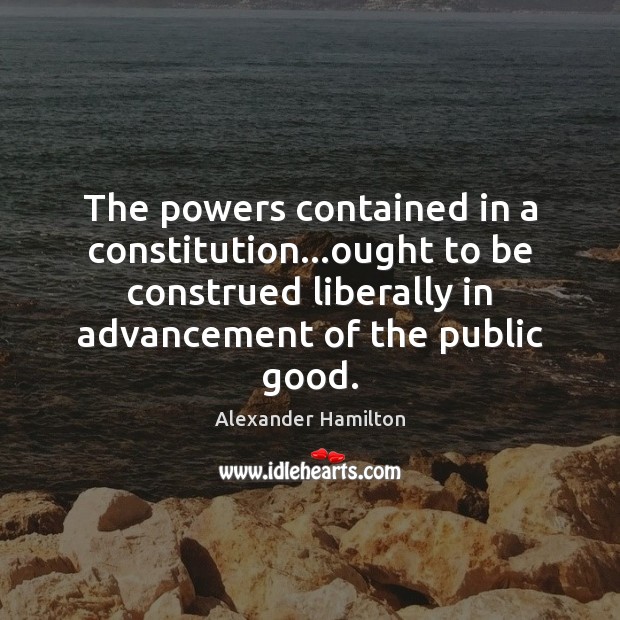The powers contained in a constitution…ought to be construed liberally in Alexander Hamilton Picture Quote