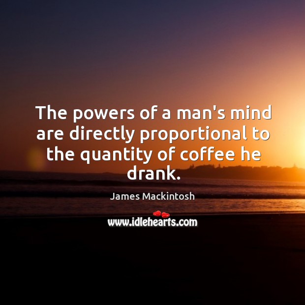 The powers of a man’s mind are directly proportional to the quantity of coffee he drank. James Mackintosh Picture Quote