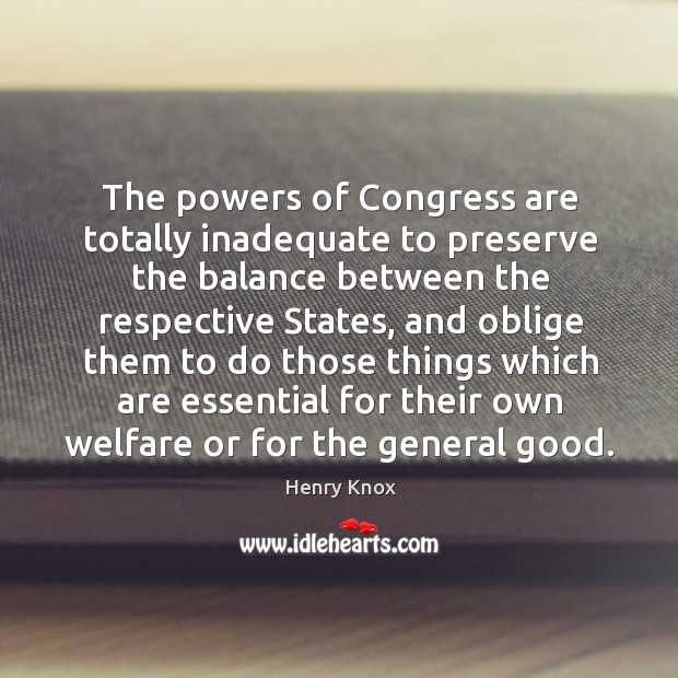 The powers of congress are totally inadequate to preserve the balance between the respective states Henry Knox Picture Quote