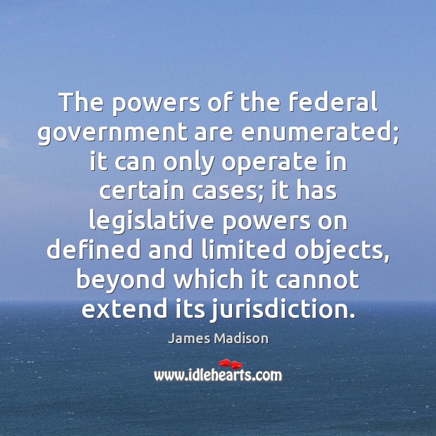 The powers of the federal government are enumerated; it can only operate James Madison Picture Quote