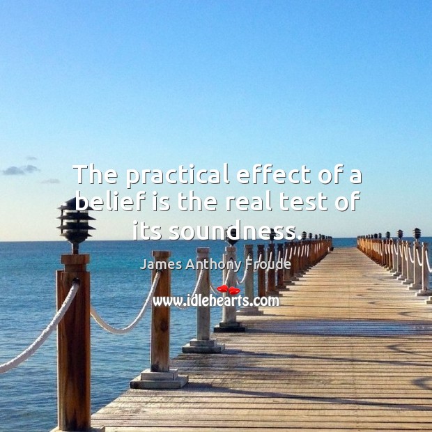 The practical effect of a belief is the real test of its soundness. James Anthony Froude Picture Quote