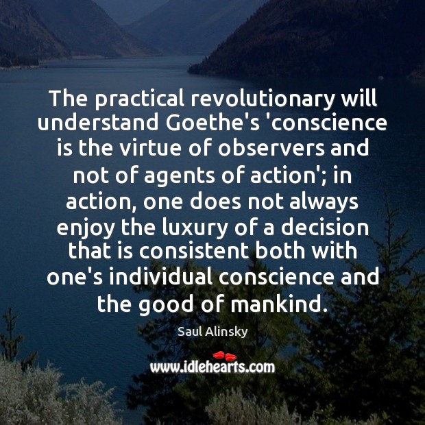 The practical revolutionary will understand Goethe’s ‘conscience is the virtue of observers Saul Alinsky Picture Quote