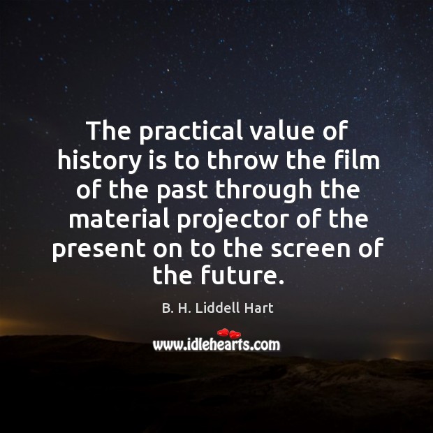 The practical value of history is to throw the film of the B. H. Liddell Hart Picture Quote