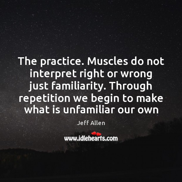 The practice. Muscles do not interpret right or wrong just familiarity. Through 