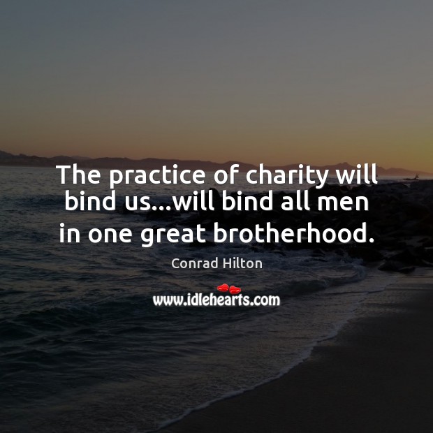The practice of charity will bind us…will bind all men in one great brotherhood. Conrad Hilton Picture Quote