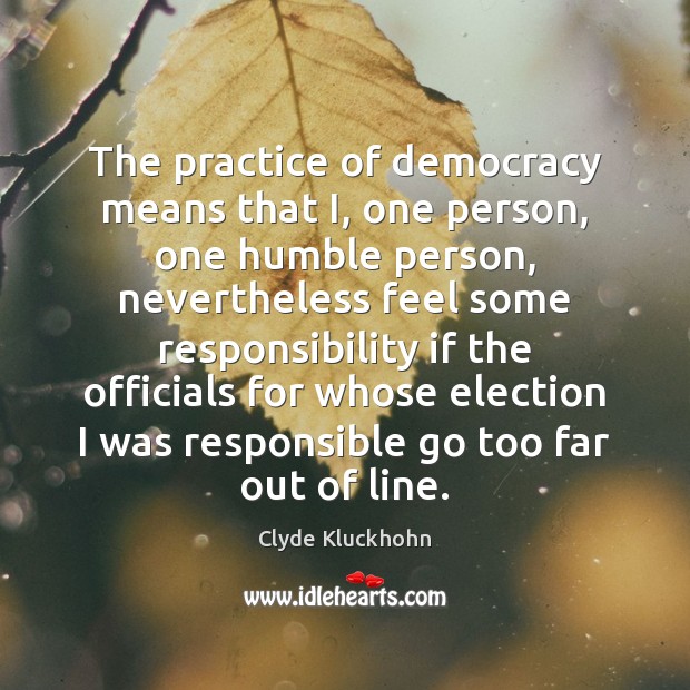 The practice of democracy means that I, one person, one humble person, Clyde Kluckhohn Picture Quote