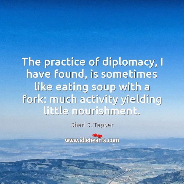 The practice of diplomacy, I have found, is sometimes like eating soup Sheri S. Tepper Picture Quote