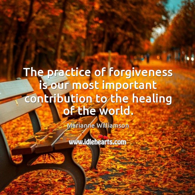 The practice of forgiveness is our most important contribution to the healing of the world. Marianne Williamson Picture Quote