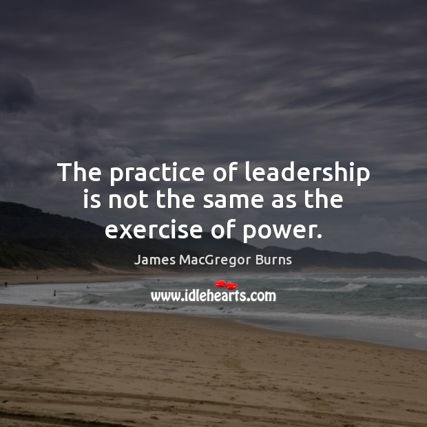 The practice of leadership is not the same as the exercise of power. Leadership Quotes Image