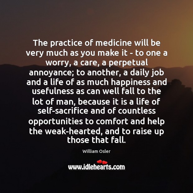 The practice of medicine will be very much as you make it William Osler Picture Quote