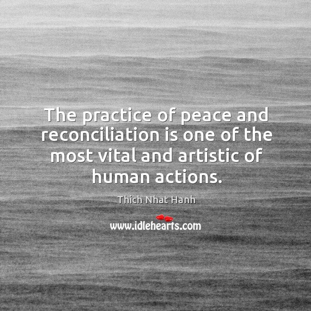 The practice of peace and reconciliation is one of the most vital and artistic of human actions. Thich Nhat Hanh Picture Quote