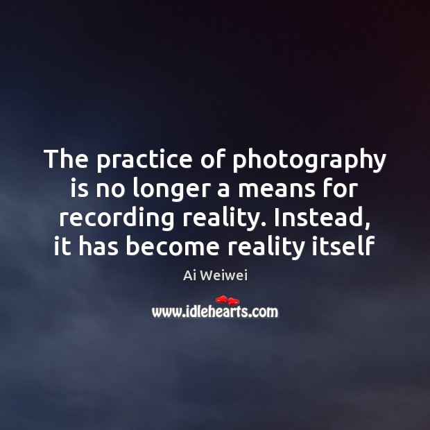 The practice of photography is no longer a means for recording reality. Ai Weiwei Picture Quote