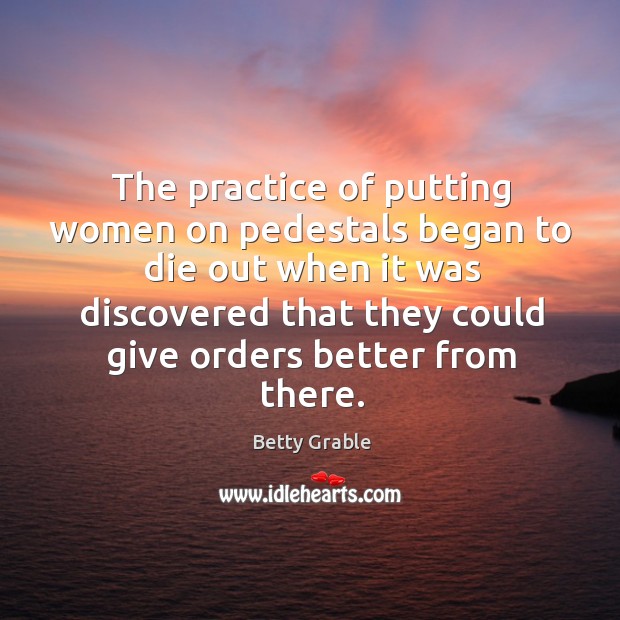 The practice of putting women on pedestals began to die out when it was discovered Image