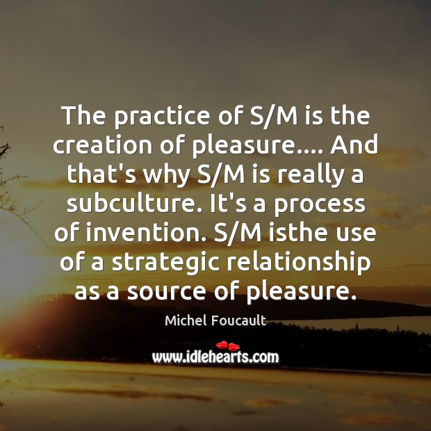 The practice of S/M is the creation of pleasure…. And that’s Michel Foucault Picture Quote