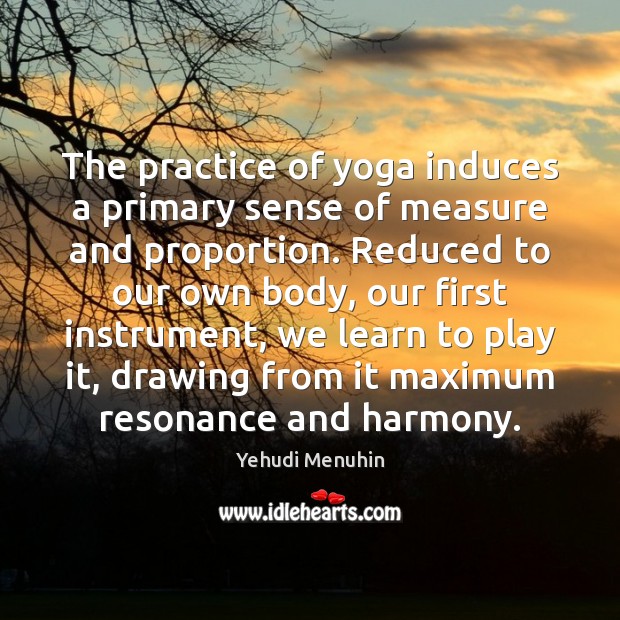 The practice of yoga induces a primary sense of measure and proportion. Yehudi Menuhin Picture Quote