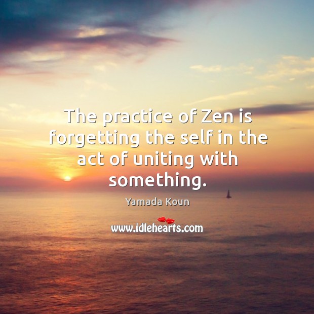 The practice of Zen is forgetting the self in the act of uniting with something. Yamada Koun Picture Quote
