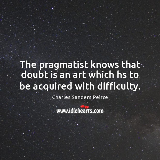 The pragmatist knows that doubt is an art which hs to be acquired with difficulty. Image