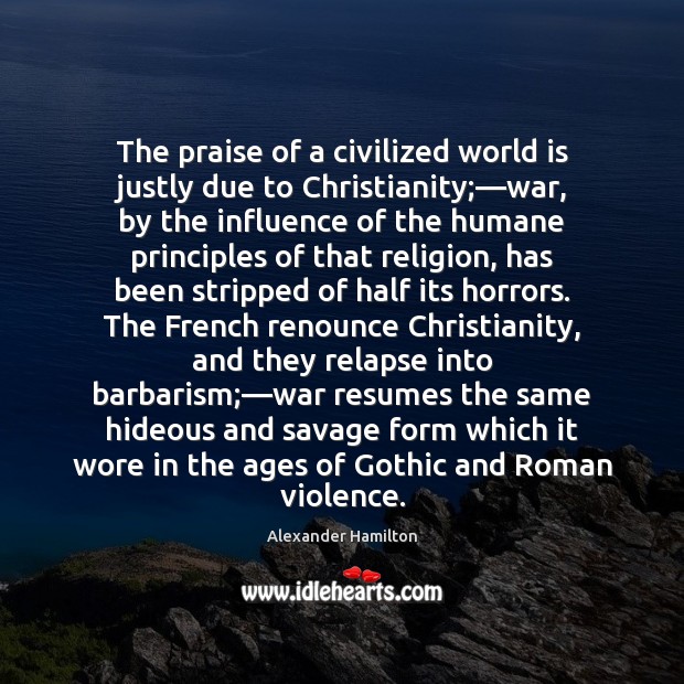 The praise of a civilized world is justly due to Christianity;—war, Alexander Hamilton Picture Quote