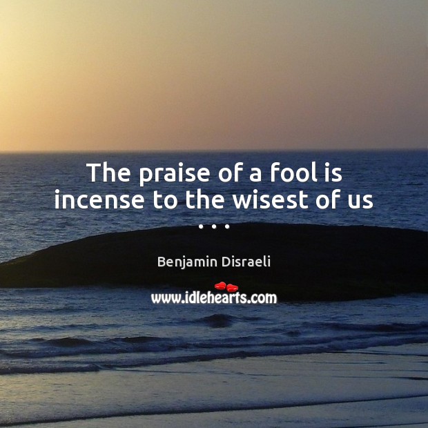 The praise of a fool is incense to the wisest of us . . . Benjamin Disraeli Picture Quote