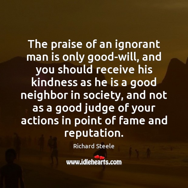 The praise of an ignorant man is only good-will, and you should Praise Quotes Image