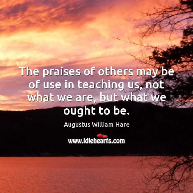 The praises of others may be of use in teaching us, not Augustus William Hare Picture Quote