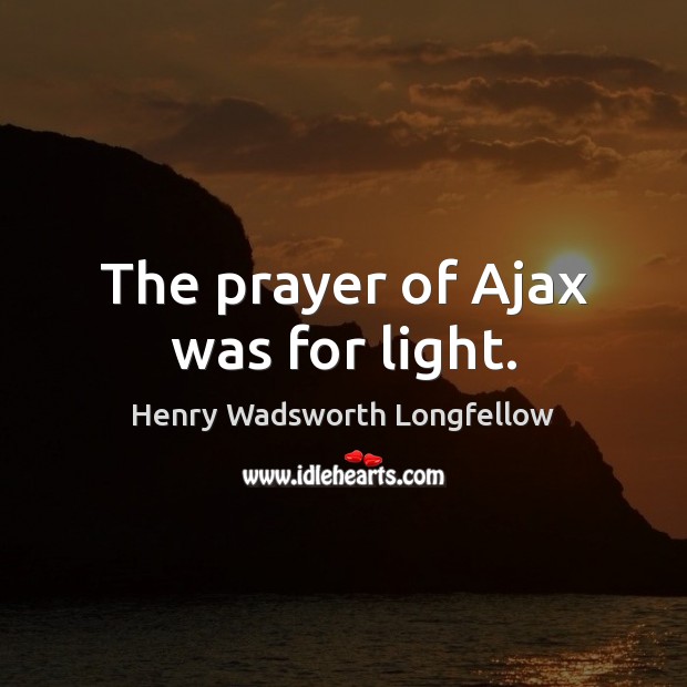The prayer of Ajax was for light. Henry Wadsworth Longfellow Picture Quote