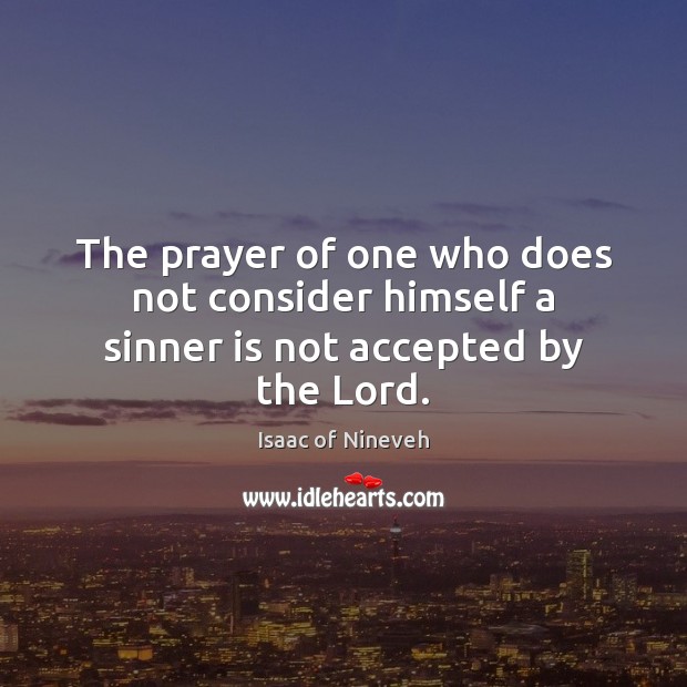 The prayer of one who does not consider himself a sinner is not accepted by the Lord. Isaac of Nineveh Picture Quote
