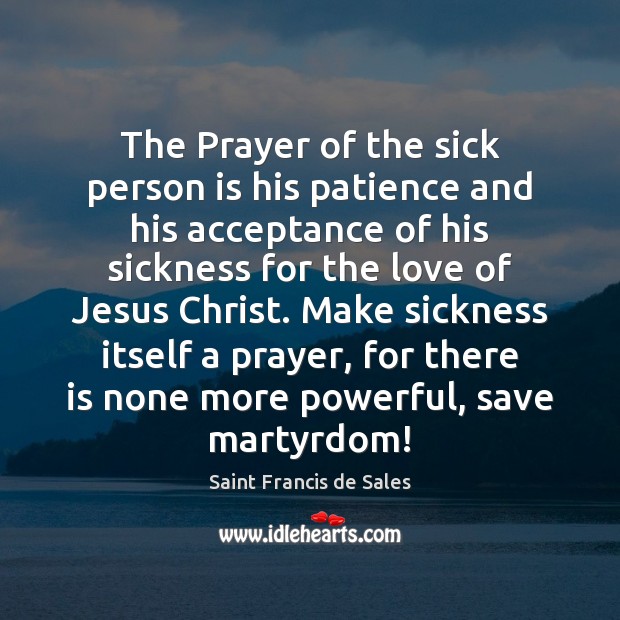 The Prayer of the sick person is his patience and his acceptance Saint Francis de Sales Picture Quote