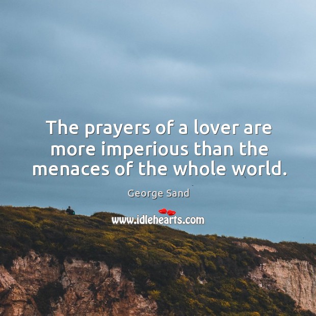 The prayers of a lover are more imperious than the menaces of the whole world. George Sand Picture Quote