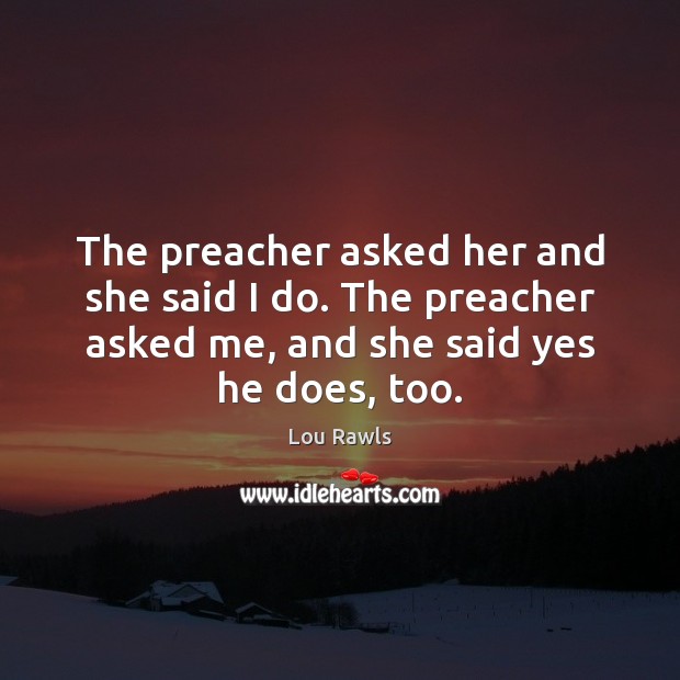 The preacher asked her and she said I do. The preacher asked 