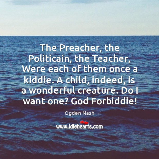 The Preacher, the Politicain, the Teacher, Were each of them once a Ogden Nash Picture Quote