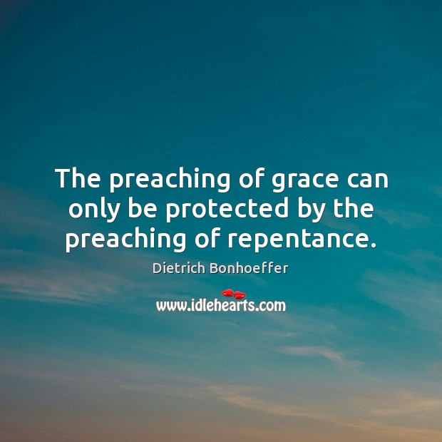 The preaching of grace can only be protected by the preaching of repentance. Dietrich Bonhoeffer Picture Quote