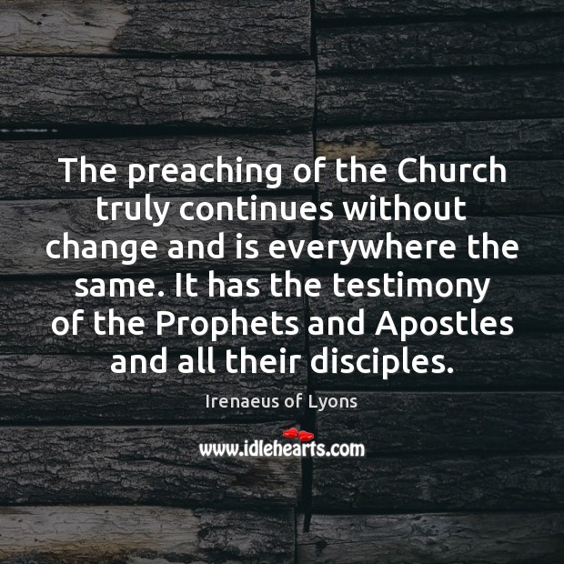 The preaching of the Church truly continues without change and is everywhere Irenaeus of Lyons Picture Quote