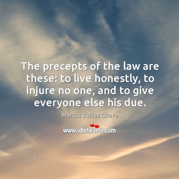 The precepts of the law are these: to live honestly, to injure no one, and to give everyone else his due. Marcus Tullius Cicero Picture Quote