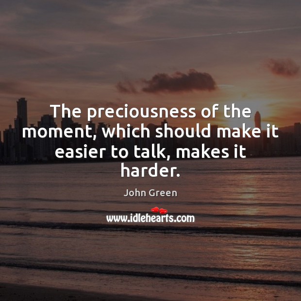 The preciousness of the moment, which should make it easier to talk, makes it harder. John Green Picture Quote