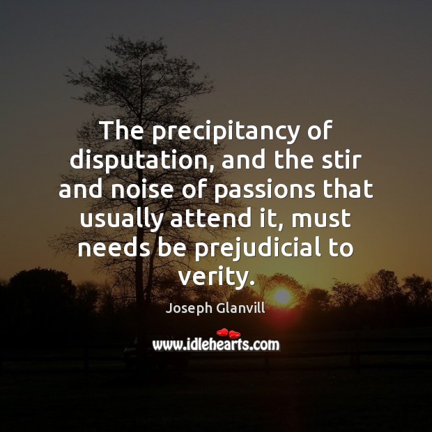 The precipitancy of disputation, and the stir and noise of passions that Joseph Glanvill Picture Quote