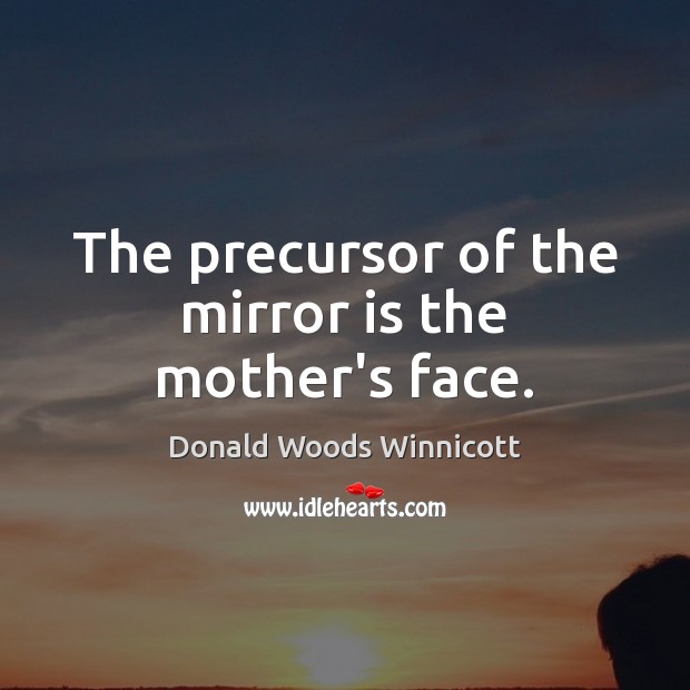 The precursor of the mirror is the mother’s face. Donald Woods Winnicott Picture Quote
