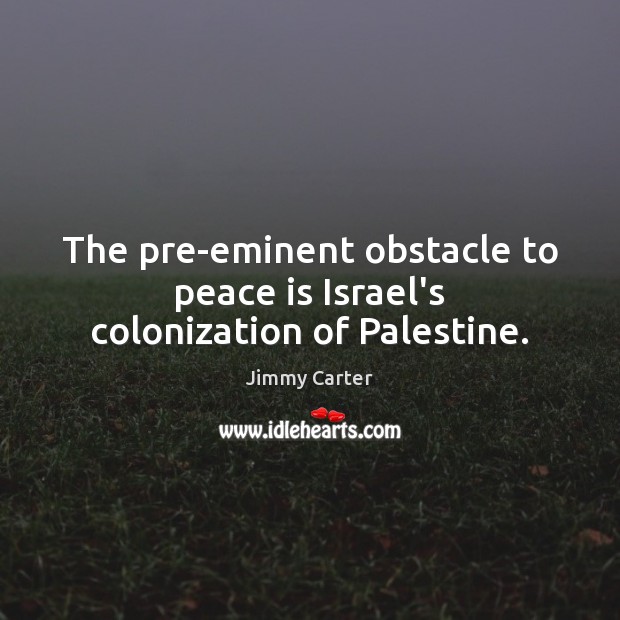 The pre-eminent obstacle to peace is Israel’s colonization of Palestine. Image