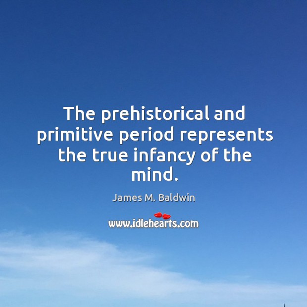 The prehistorical and primitive period represents the true infancy of the mind. James M. Baldwin Picture Quote