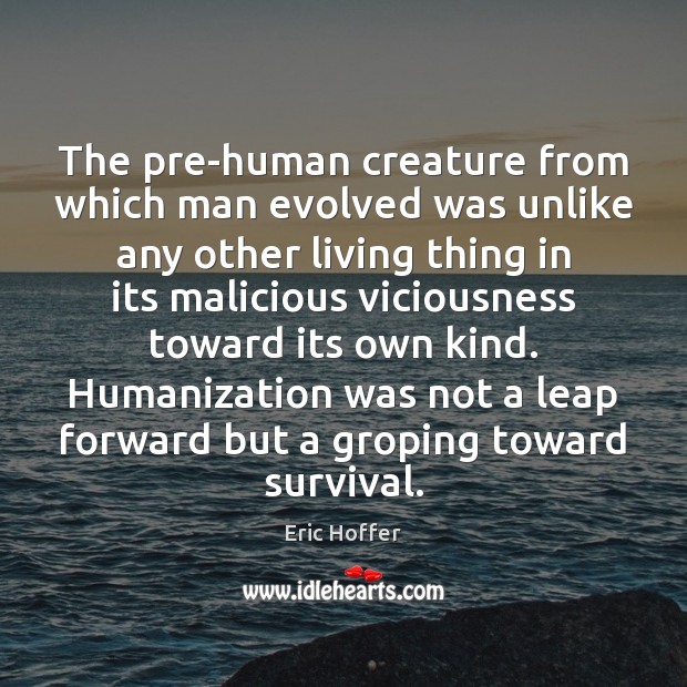 The pre-human creature from which man evolved was unlike any other living Eric Hoffer Picture Quote