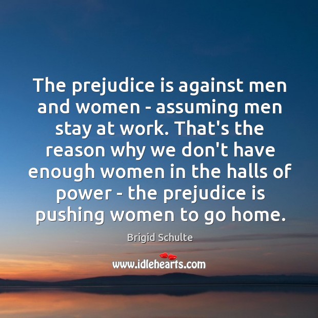 The prejudice is against men and women – assuming men stay at Brigid Schulte Picture Quote