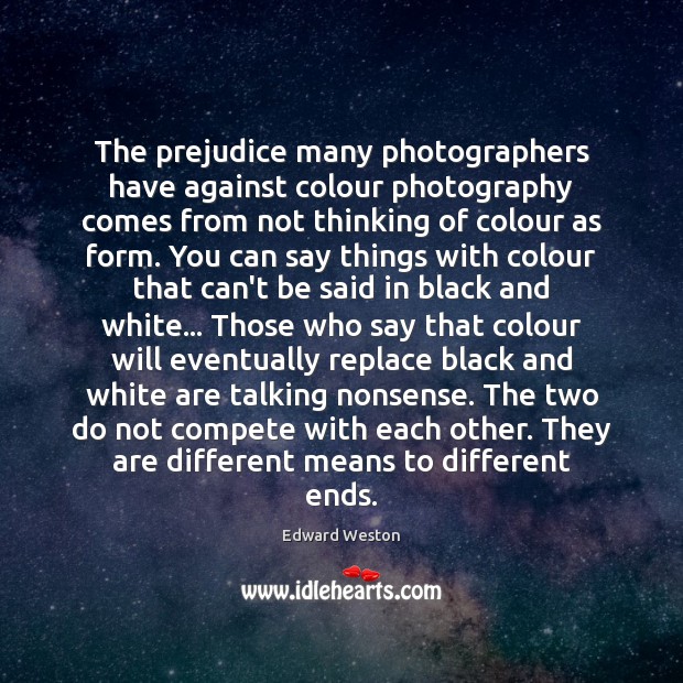 The prejudice many photographers have against colour photography comes from not thinking Edward Weston Picture Quote