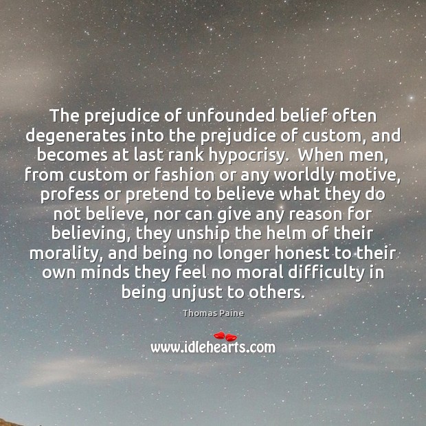 The prejudice of unfounded belief often degenerates into the prejudice of custom, Thomas Paine Picture Quote